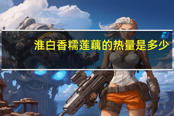 淮白 香糯莲藕的热量是多少