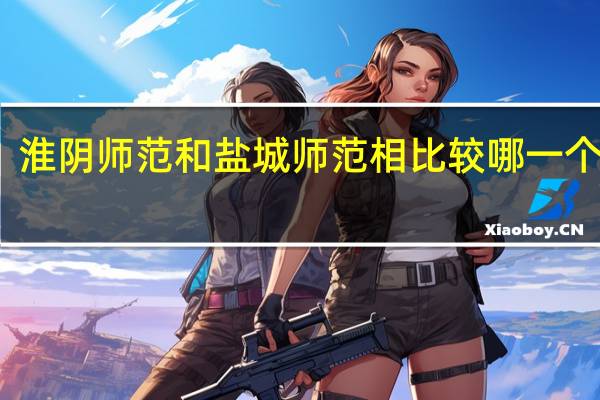 淮阴师范和盐城师范相比较哪一个较好