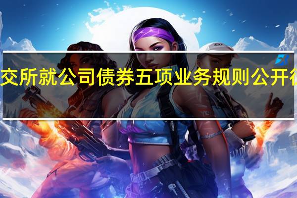 深交所就公司债券（含企业债券）五项业务规则公开征求意见