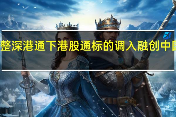 深交所調(diào)整深港通下港股通標(biāo)的 調(diào)入融創(chuàng)中國(guó)、珍酒李渡等