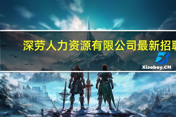 深劳人力资源有限公司最新招聘（深劳人力资源有限公司）