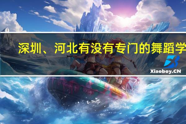 深圳、河北有没有专门的舞蹈学校