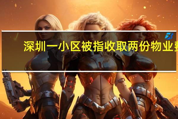 深圳一小区被指收取两份物业费，街道办称协调无果 到底什么情况嘞