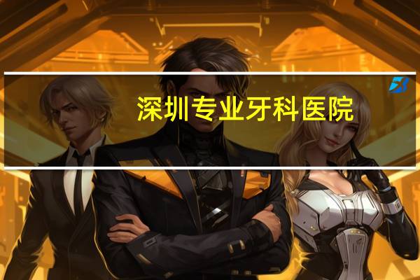 深圳专业牙科医院,深圳种牙选择哪家牙科医院比较好