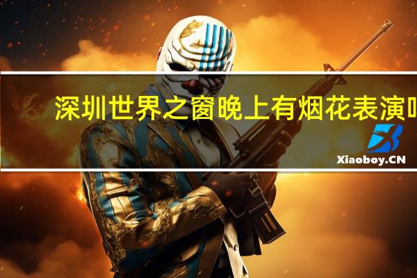 深圳世界之窗晚上有烟花表演吗