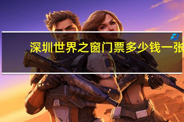 深圳世界之窗门票多少钱一张（世界之窗门票多少）