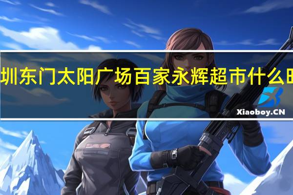 深圳东门太阳广场百家永辉超市什么时候开业?