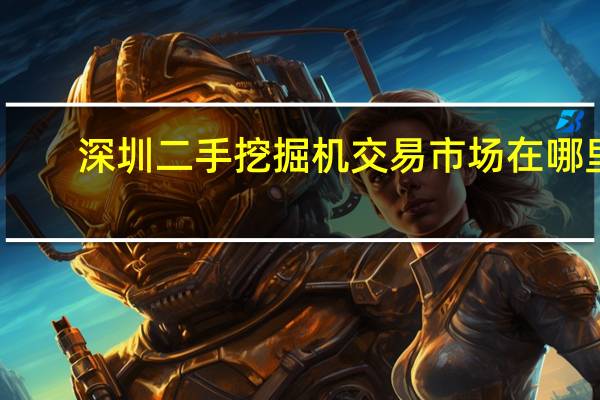 深圳二手挖掘机交易市场在哪里
