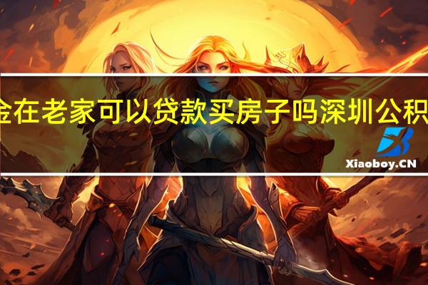 深圳住房公积金在老家可以贷款买房子吗　深圳公积金异地贷款买房流程
