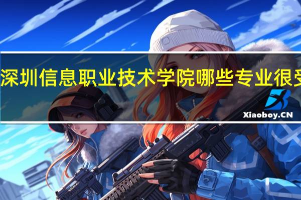 深圳信息职业技术学院哪些专业很受欢迎
