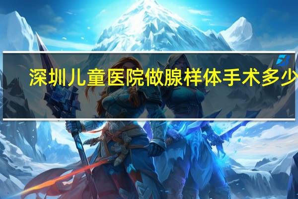 深圳儿童医院做腺样体手术多少钱（腺样体手术多少钱）