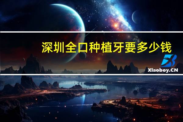 深圳全口种植牙要多少钱(深圳全口种植牙哪里好)