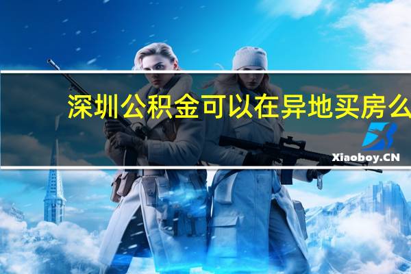 深圳公积金可以在异地买房么（深圳公积金可以在异地买房）