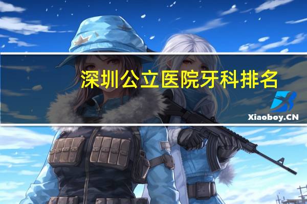 深圳公立医院牙科排名(深圳最好的私立牙科有哪些)
