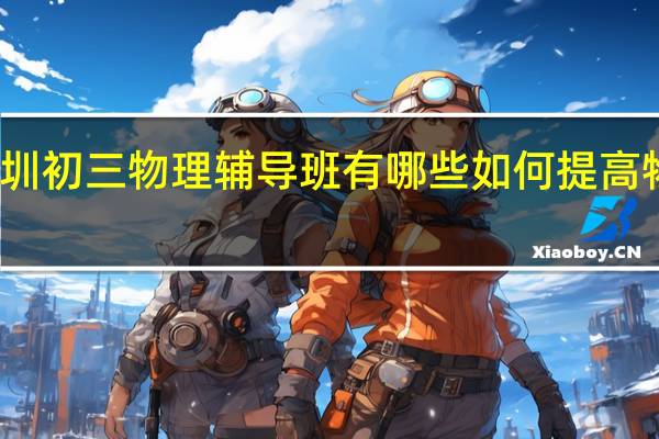 深圳初三物理辅导班有哪些 如何提高物理成绩