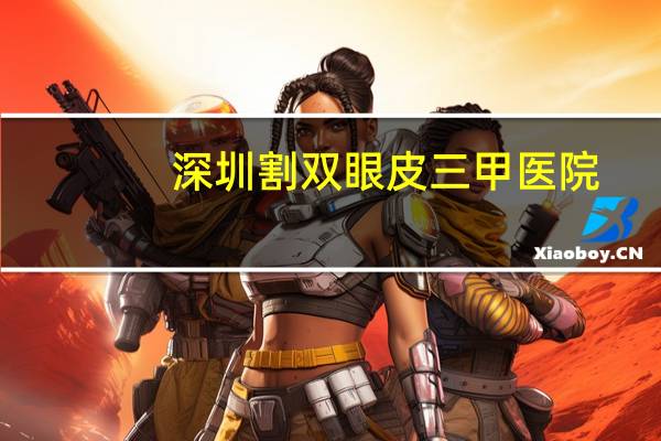 深圳割双眼皮三甲医院(深圳割双眼皮哪家医院好)