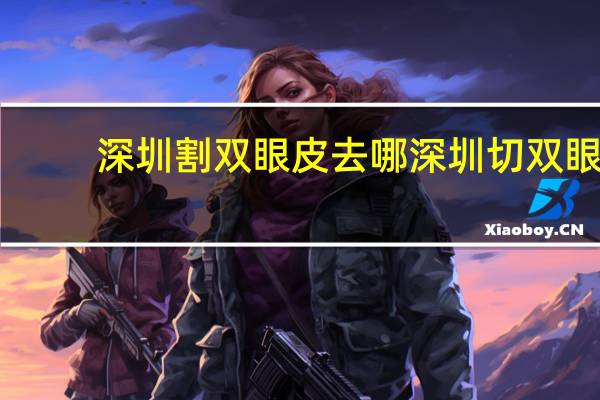 深圳割双眼皮去哪 深圳切双眼皮哪个医院好些