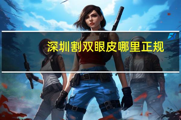 深圳割双眼皮哪里正规？深圳切双眼皮哪个医院好些
