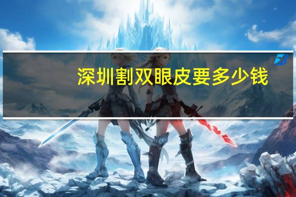 深圳割双眼皮要多少钱(请问，深圳割双眼皮口碑好的医院都有哪些)