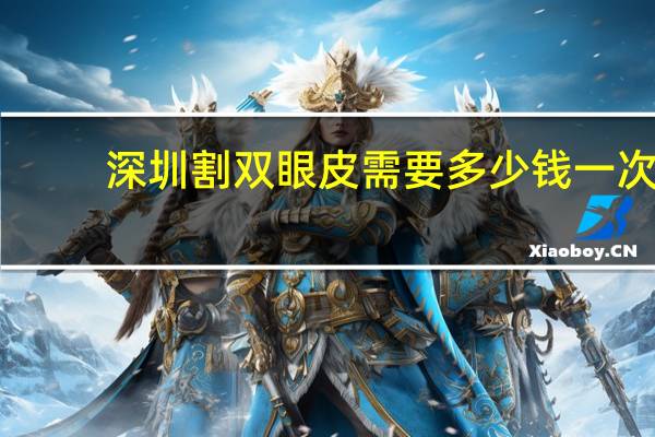 深圳割双眼皮需要多少钱一次(深圳切双眼皮哪个医院好些)