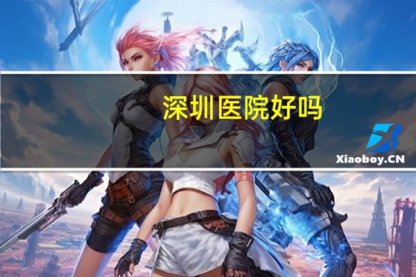 深圳医院好吗(南方医科大学深圳医院怎么样)