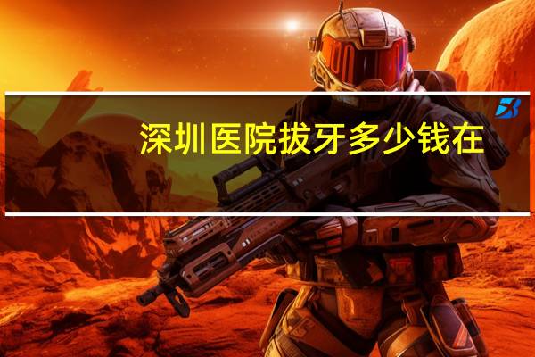 深圳 医院 拔牙 多少钱 在深圳拔智齿多少钱一个