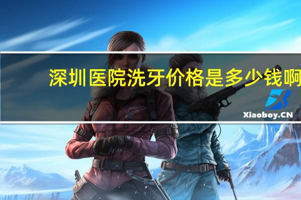 深圳医院洗牙价格是多少钱啊？深圳医院洗牙一般要多少钱