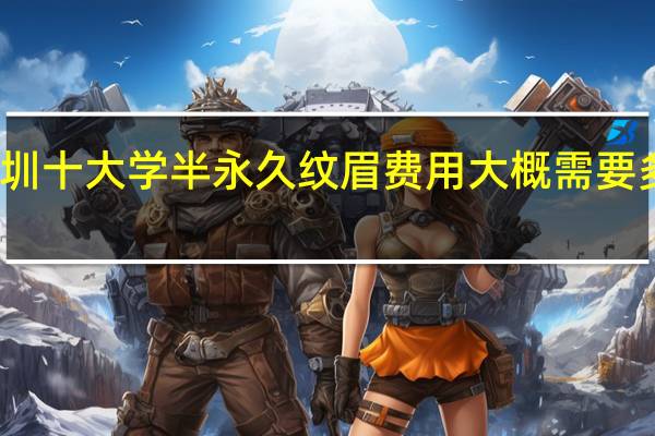 深圳十大学半永久纹眉费用大概需要多少价格