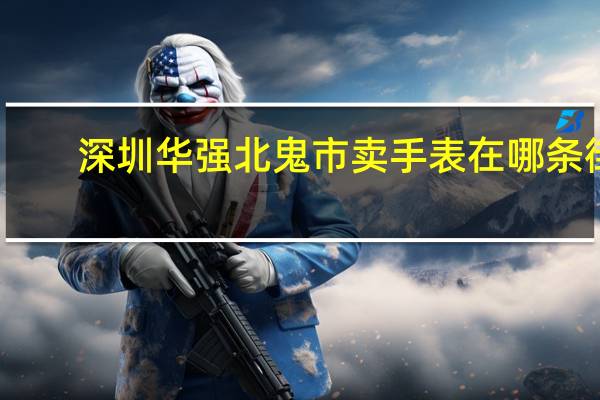 深圳华强北鬼市卖手表在哪条街