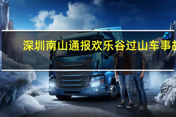 深圳南山通报欢乐谷过山车事故：责令景区闭园整改配合调查 到底什么情况呢