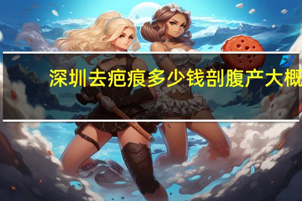 深圳去疤痕多少钱 剖腹产大概费用是多少