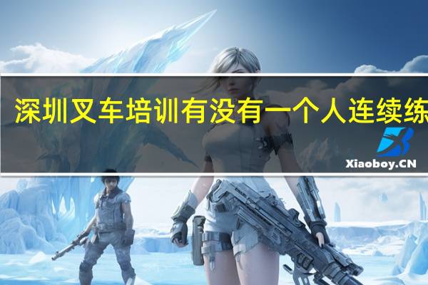 深圳叉车培训有没有一个人连续练习的