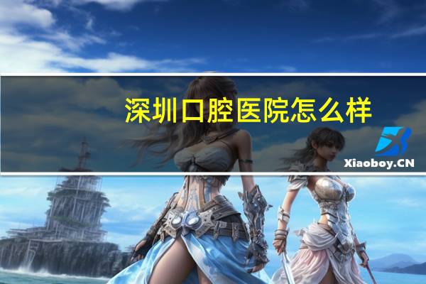 深圳口腔医院怎么样(深圳牙科医院哪个比较好)