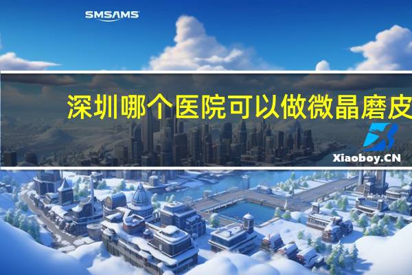 深圳哪个医院可以做微晶磨皮(微晶磨皮需要注意什么)