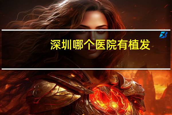 深圳哪个医院有植发，有谁去深圳福田武警医院植发过的啊，我想知道那里植发效果有多好