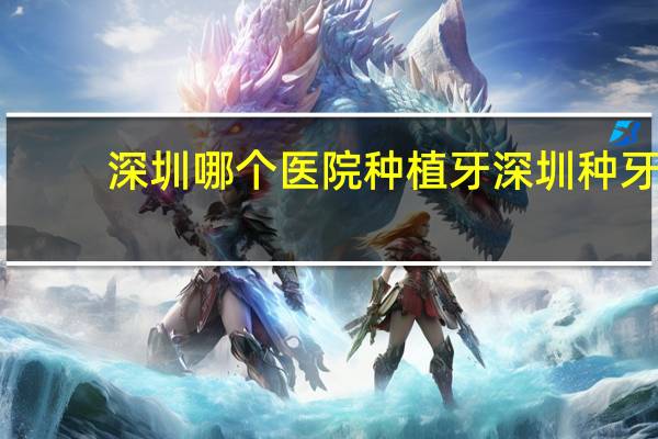 深圳哪个医院种植牙 深圳种牙选择哪家牙科医院比较好