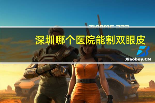 深圳哪个医院能割双眼皮，深圳割双眼皮哪家医院最好