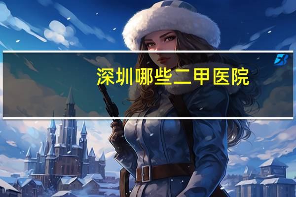 深圳哪些二甲医院？深圳社保二档能去哪些医院