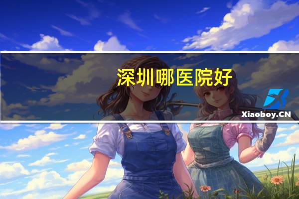 深圳哪医院好？深圳什么医院比较有名