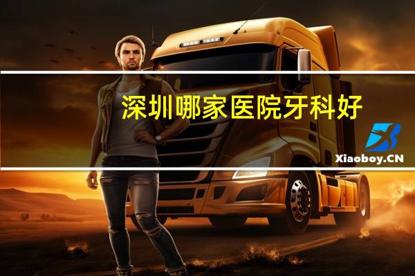 深圳哪家医院牙科好？有谁知道深圳那家医院牙科好