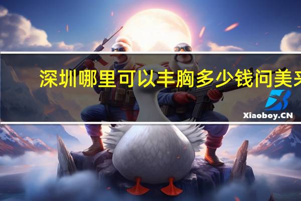 深圳哪里可以丰胸多少钱问美来(深圳自体脂肪注射隆胸医院哪家好)