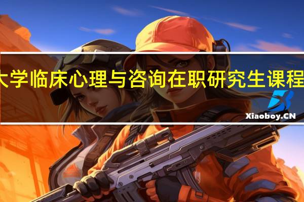 深圳大学临床心理与咨询在职研究生课程特色怎么样