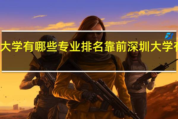 深圳大学有哪些专业排名靠前深圳大学有哪些专业