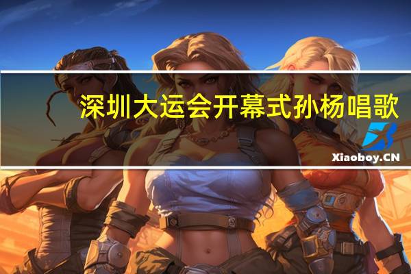 深圳大运会开幕式孙杨唱歌（孙杨唱歌）