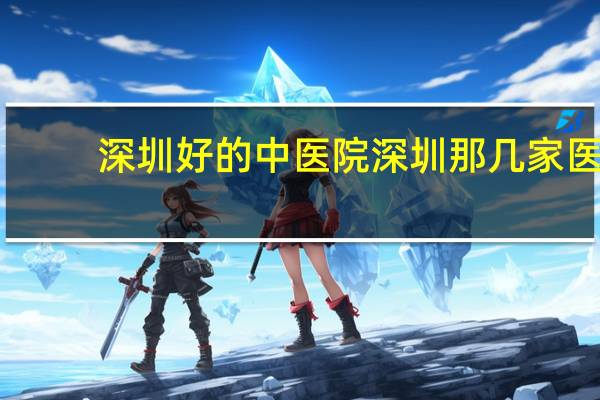 深圳好的中医院 深圳那几家医院最好