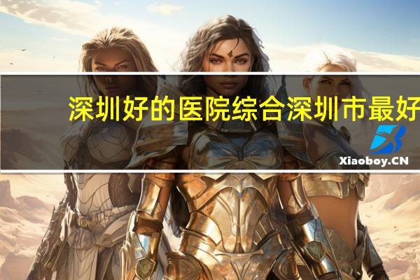 深圳好的医院 综合深圳市最好的一级公立医院有哪几间