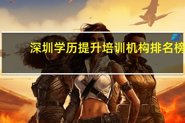 深圳学历提升培训机构排名榜（深圳学历提升培训机构排名）
