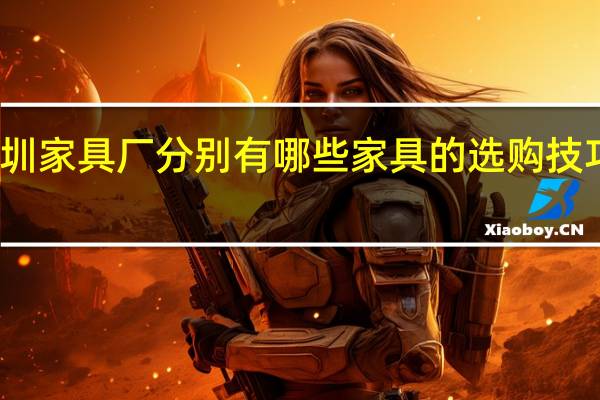 深圳家具厂分别有哪些家具的选购技巧有哪些