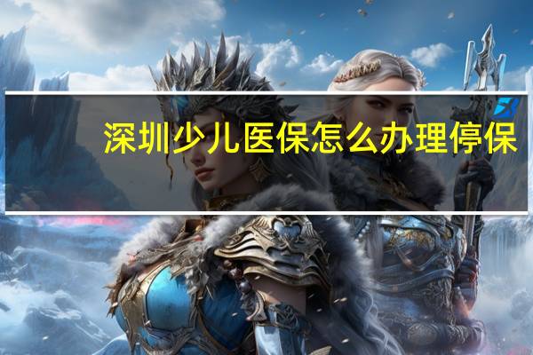 深圳少儿医保怎么办理停保（深圳少儿医保怎么办理）