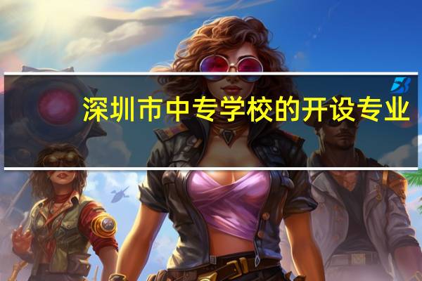 深圳市中专学校的开 设 专 业